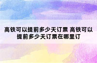 高铁可以提前多少天订票 高铁可以提前多少天订票在哪里订